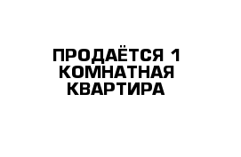 ПРОДАЁТСЯ 1 КОМНАТНАЯ КВАРТИРА